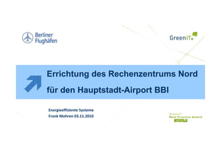 Errichtung des Rechenzentrums Nord
für den Hauptstadt-Airport BBI

Energieeffiziente Systeme
Frank Mohren 03.11.2010
 