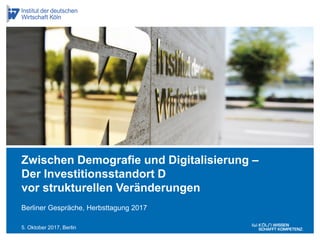 5. Oktober 2017, Berlin
Berliner Gespräche, Herbsttagung 2017
Zwischen Demografie und Digitalisierung –
Der Investitionsstandort D
vor strukturellen Veränderungen
 