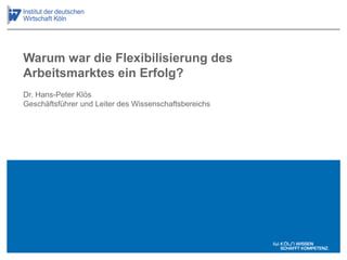 Dr. Hans-Peter Klös
Geschäftsführer und Leiter des Wissenschaftsbereichs
Warum war die Flexibilisierung des
Arbeitsmarktes ein Erfolg?
 