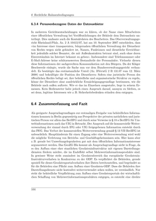 6 Rechtliche Rahmenbedingungen


6.3.4 Personenbezogene Daten der Datenanbieter

In mehreren Gerichtsentscheidungen war zu klären, ob der Name eines Mitarbeiters
einer öﬀentlichen Verwaltung bei Veröﬀentlichungen der Behörde dem Datenschutz un-
terliegt. Dies umfasste auch die Kontaktdaten des Bearbeiters. Das Oberverwaltungsge-
richt Rheinland-Pfalz, Az. 2 A 10413/07, hat am 10. September 2007 entschieden, dass
»im Interesse einer transparenten, bürgernahen öﬀentlichen Verwaltung der Dienstherr
von Rechts wegen nicht gehindert ist, Namen, Funktionen und dienstliche Erreichbar-
keit jedenfalls solcher Beamter, die mit Außenkontakten betraut sind, auch ohne deren
Einverständnis im Internet bekannt zu geben«. Insbesondere sind Telefonnummer oder
E-Mail-Adresse keine schützenswerten Bestandteile der Personalakte. Vielmehr dienen
diese Informationen der sachgerechten Kommunikation mit den Bürgern. Da der Kläger
Beschwerde einlegte, wurde die Sache nun vor dem Bundesverwaltungsgericht verhan-
delt. Es bestätigte das erstinstanzliche Unteil (Az. BVerwG 2 B 131.07 vom 12. März
2008) und bekräftigte die Position des Dienstherrn: Sofern eine juristische Person des
öﬀentlichen Rechts befugt sei, ihre behördliche und organisatorische Struktur zu regeln,
könne der Dienstherr ohne ausdrückliche Ermächtigungsgrundlage bestimmen, wie die
Behörde nach außen auftrete. Wie er das im Einzelnen ausgestalte, liege in seinem Er-
messen. Kein Bediensteter habe jedoch einen Anspruch darauf, anonym zu bleiben, es
sei denn, legitime Interessen wie z. B. Sicherheitsbedenken stünden dem entgegen.



6.4 Zusammenfassung und Fazit

Als geeignete Anspruchsgrundlagen zur erstmaligen Freigabe von behördlichen Informa-
tionen kommen in Berlin gegenwärtig aus Perspektive der privaten natürlichen und juris-
tischen Person vor allem das BerlIFG und durch seine Verweise in § 18 a BerlIFG für Um-
weltinformationen auch das UIG in Betracht. Der Anspruch auf die kommerzielle Weiter-
verwendung der einmal durch IFG oder UIG freigegebenen Information entsteht durch
das IWG. Das Verbot der kommerziellen Weiterverwendung gemäß § 13 VII BerlIFG ist
unbeachtlich. Haupthindernis für einen Zugang oder eine Weiterverwendung wird wohl
die mögliche Verletzung von Betriebs- und Geschäftsgeheimnissen sein. Hier kann aber
z. B. gerade bei Umweltangelegenheiten gut mit dem öﬀentlichen Informationsinteresse
argumentiert werden. Das GeoZG Bln kommt als Anspruchsgrundlage nicht in Frage, da
es den Aufbau einer eher staatlichen Geodateninfrastruktur mit eigenen Darstellungs-
diensten fördern möchte, die im Endeﬀekt selbst Mehrwertinformationsprodukte sind.
In gewisser Weise steht zumindest im Geodatenbereich das europäische Geodatenin-
frastrukturvorhaben in Konkurrenz zu der ODP. Es verpﬂichtet die Behörden, gerade
speziell für dieses Geodatenportalvorhaben ihre Daten bereitzustellen, und begründet so
für die Behörden eine Pﬂicht zum Aufbau einer Geodaten-ODP. Dass die Behörden ihre
Darstellungsdienste nicht kostenfrei weiterverwendet sehen wollen, ist verständlich. Nur
steht die behördliche Verpﬂichtung zum Aufbau eines Geodatenportals der wirtschaftli-
chen Schaﬀung von Mehrwertinformationsprodukten entgegen, es entsteht eine direkte



104
 