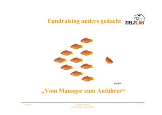 Fundraising anders gedacht




            „Vom Manager zum Anführer“

28.9.2011                 Alexandra Ripken        1
                     „Vom Manager zum Anführer“
 