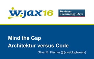 Oliver B. Fischer (@sweblogtweets)
Mind the Gap
Architektur versus Code
 