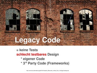    
Legacy Code
= keine Tests
schlecht testbares Design
* eigener Code
* 3rd
 Party Code (Frameworks)
http://commons.wikimedia.org/wiki/File:Kopalnia_Wieczorek_rozbite_okna_12.08.jpg?uselang=de
 