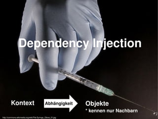    
Dependency Injection
Kontext Objekte
* kennen nur Nachbarn
Abhängigkeit
http://commons.wikimedia.org/wiki/File:Syringe_Glove_01.jpg
 