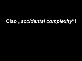    
Ciao „accidental complexity“!
 