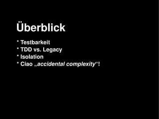    
Überblick
* Testbarkeit
* TDD vs. Legacy
* Isolation
* Ciao „accidental complexity“!
 