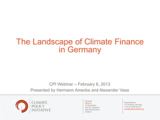 The Landscape of Climate Finance
          in Germany



            CPI Webinar – February 6, 2013
   Presented by Hermann Amecke and Alexander Vasa

                            BEIJING
                            BERLIN            Rosenstraße 2
                            HYDERABAD         10178 Berlin Germany
                            RIO DE JANEIRO    t +49 30 3087744 00
                            SAN FRANCISCO     climatepolicyinitiative.org
                            VENICE
 
