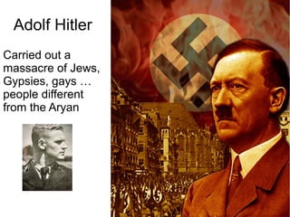 Adolf Hitler
Carried out a
massacre of Jews,
Gypsies, gays …
people different
from the Aryan
 