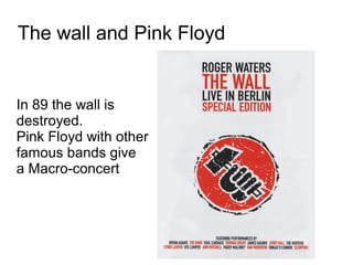 The wall and Pink Floyd


In 89 the wall is
destroyed.
Pink Floyd with other
famous bands give
a Macro-concert
 