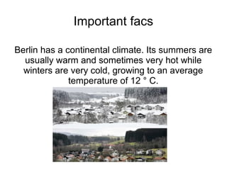 Important facs

Berlin has a continental climate. Its summers are
  usually warm and sometimes very hot while
  winters are very cold, growing to an average
              temperature of 12 ° C.
 