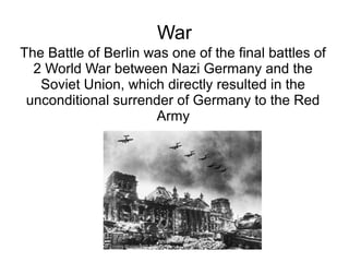 War
The Battle of Berlin was one of the final battles of
  2 World War between Nazi Germany and the
   Soviet Union, which directly resulted in the
 unconditional surrender of Germany to the Red
                      Army
 