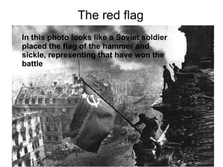 The red flag
In this photo looks like a Soviet soldier
placed the flag of the hammer and
sickle, representing that have won the
battle
 