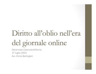 Diritto all’oblio nell’era
del giornale online
Decennale CatanzaroInforma
17 luglio 2014
Avv. Elvira Berlingieri
 