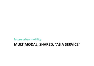 MULTIMODAL, SHARED, “AS A SERVICE”
future urban mobility
 