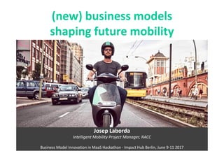 (new) business models
shaping future mobility
Josep Laborda
Intelligent Mobility Project Manager, RACC
Business Model Innovation in MaaS Hackathon - Impact Hub Berlin, June 9-11 2017
 