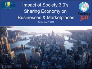 Impact of Society 3.0’s
Sharing Economy on
Businesses & Marketplaces
Berlin, May 7th 2015
 
