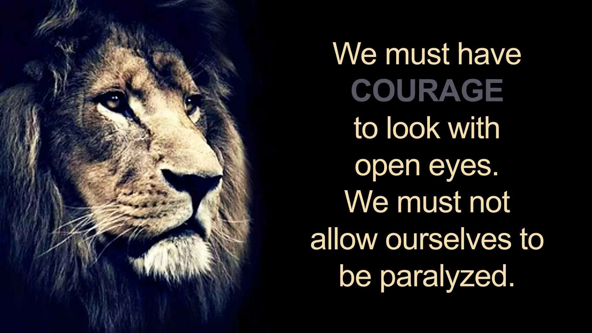 We must have
COURAGE
to look with
open eyes.
We must not
allow ourselves to
be paralyzed.
 