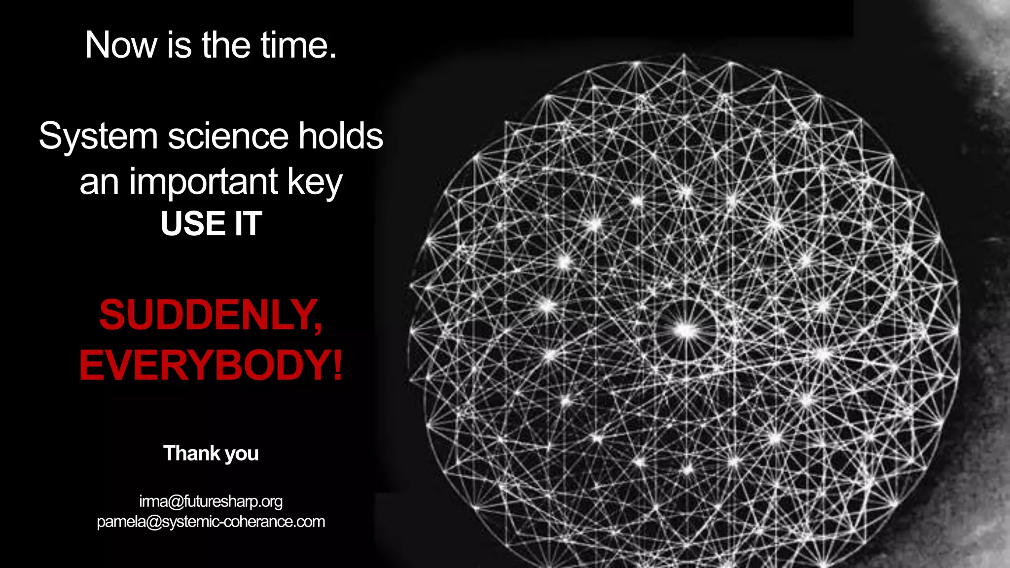 Now is the time.
System science holds
an important key
USE IT
SUDDENLY,
EVERYBODY!
Thank you
irma@futuresharp.org
pamela@systemic-coherance.com
 