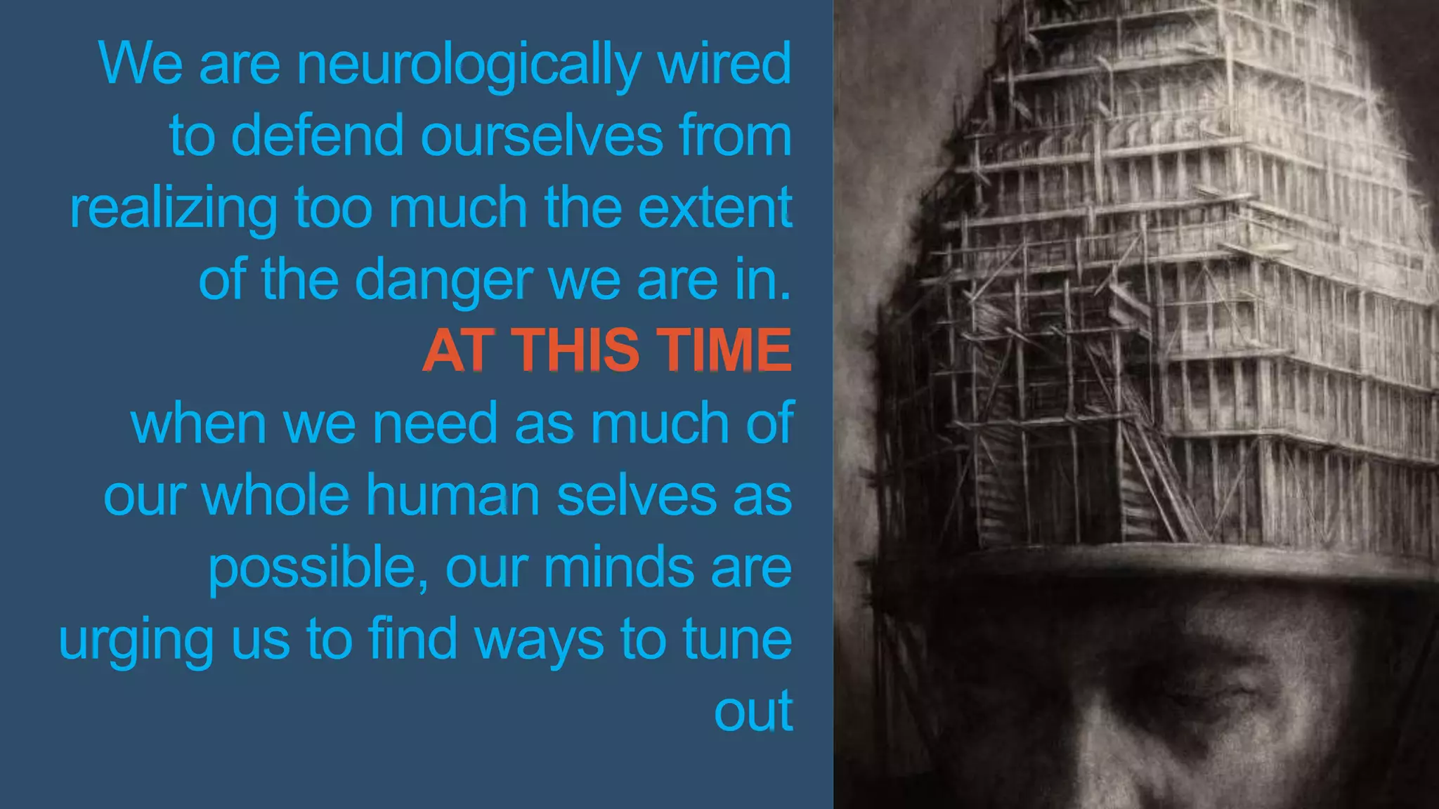 We are neurologically wired
to defend ourselves from
realizing too much the extent
of the danger we are in.
AT THIS TIME
when we need as much of
our whole human selves as
possible, our minds are
urging us to find ways to tune
out
 