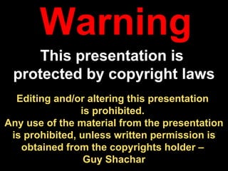 Editing and/or altering this presentation  is prohibited.  Any use of the material from the presentation is prohibited, unless written permission is obtained from the copyrights holder –  Guy Shachar Warning This presentation is  protected by copyright laws 