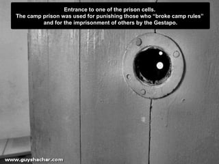 Entrance to one of the prison cells.  The camp prison was used for punishing those who “broke camp rules”  and for the imprisonment of others by the Gestapo . 