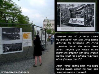 במערב קרויצברג ,  ליד קטע שהשתמר מחומת ברלין ,  שוכן אתר  " טופוגרפיה של טרור ".  ללא התחכמויות של אדריכלים ,  בשטח פתוח אליו הכניסה חופשית ,  מוצגים תצלומי ענק מתקופת גרמניה הנאצית ,  בהם אלה המתעדים את רדיפות היהודים .  די בתצלומים כדי לזעזע ,  בבחינת  " תמונה שווה אלף מילים ". בימים אלה מוקם במקום  " מרכז "  רשמי . האם ישמר את האפקט הכמעט ספונטני שמייצרת התצוגה העכשווית  ? 