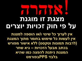 אין לערוך כל שינוי ו / או הוספה למצגת   אין לעשות כל שימוש בחומר מתוך המצגת  ( לרבות תמונות וטקסט )  ללא אישור מפורש  בכתב מבעל הזכויות – גיא שחר   המצגת ניתנת להפצה כמו שהיא  בפורמט  PPS   בלבד   א זהרה  ! מצגת זו מוגנת  על פי חוק זכויות יוצרים 