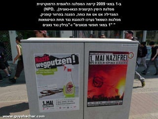 ב -1  במאי  2009  קיימה המפלגה הלאומית הדמוקרטית ( NPD ,  מפלגת הימין הקיצונית הנאו - נאצית ),    המגדילה אט אט את כוחה ,  הפגנה בפרוור קוֹפּניק .  מפלגות השמאל נערכו להפגנת נגד תחת הסיסמאות  "1  במאי חופשי מנאצים "  ו -" ברלין נגד נאצים "  