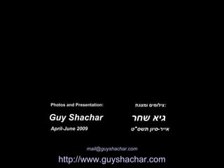 אייר - סיון תשס " ט Guy Shachar גיא שחר http://www. guyshachar .com mail@ guyshachar .com צילומים ומצגת : Photos and Presentation: April-June 2009 