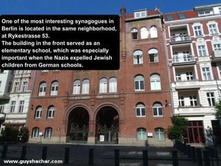 One of the most interesting synagogues in  Berlin is located in the same neighborhood,  at Rykestrasse 53. The building in the front served as an  elementary school, which was especially  important when the Nazis expelled Jewish children from German schools. 