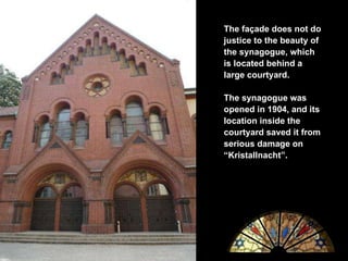 The façade does not  do justice to  the beauty of the synagogue, which is located behind a large courtyard.  The synagogue  was opened in 1904, and its location  inside the courtyard  saved it from serious damage on “Kristallnacht”. 
