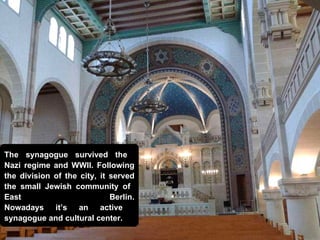 The synagogue survived the  Nazi regime and WWII. Following the division of the city, it served the small Jewish community of  East Berlin. Nowadays it’s an active  synagogue and cultural center. 