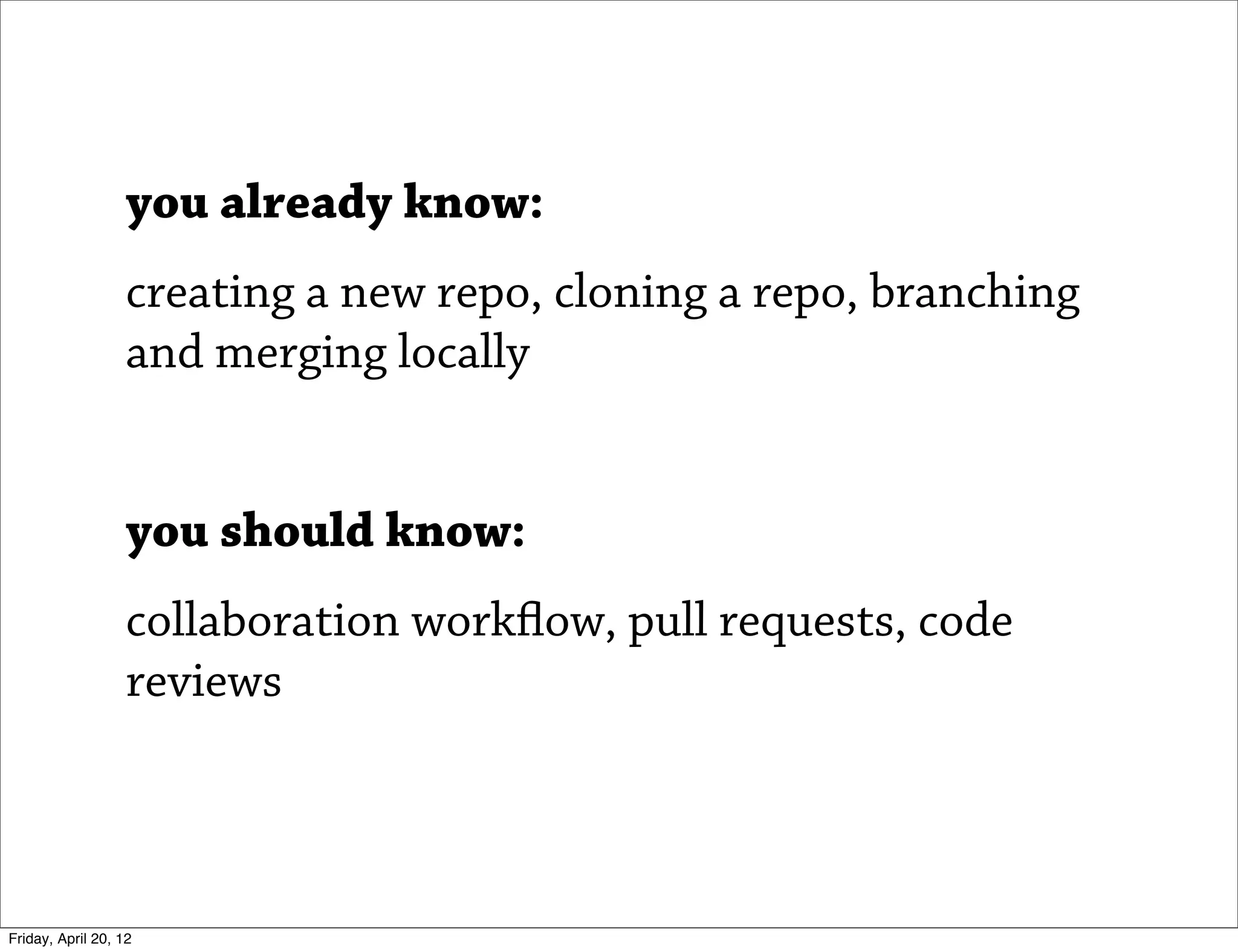 you already know:
                   creating a new repo, cloning a repo, branching
                   and merging locally


                   you should know:
                   collaboration workflow, pull requests, code
                   reviews



Friday, April 20, 12
 