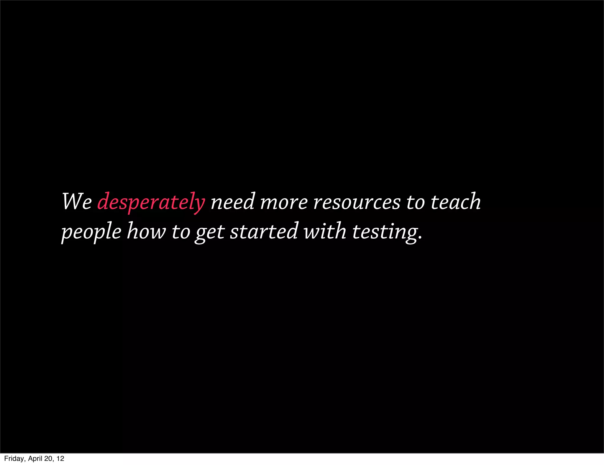 We desperately need more resources to teach
                   people how to get started with testing.




Friday, April 20, 12
 