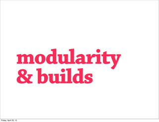 modularity
                   & builds
Friday, April 20, 12
 