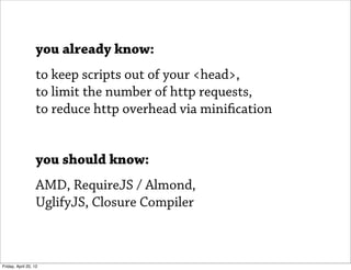 you already know:
                   to keep scripts out of your <head>,
                   to limit the number of http requests,
                   to reduce http overhead via minification


                   you should know:
                   AMD, RequireJS / Almond,
                   UglifyJS, Closure Compiler



Friday, April 20, 12
 