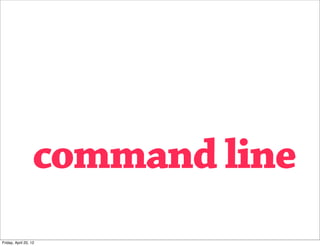 command line
Friday, April 20, 12
 