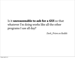 Is it unreasonable to ask for a GUI so that
                   whatever I’m doing works like all the other
                   programs I use all day?
                                                Dark_Prism on Reddit




Friday, April 20, 12
 