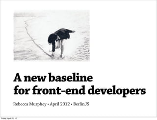A new baseline
               for front-end developers
               Rebecca Murphey • April 2012 • BerlinJS

Friday, April 20, 12
 