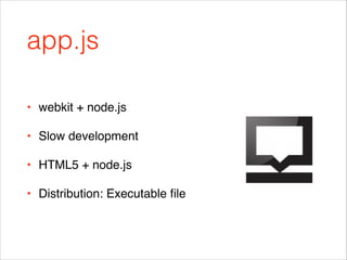 app.js
• webkit + node.js!
• Slow development!
• HTML5 + node.js!
• Distribution: Executable ﬁle

 