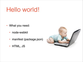 Hello world!
• What you need:!
• node-webkit!
• manifest (package.json)!
• HTML, JS

 