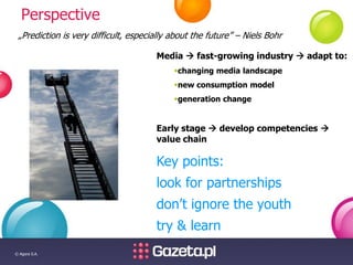 © Agora S.A.
Perspective
Media  fast-growing industry  adapt to:
changing media landscape
new consumption model
gener...
