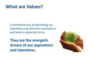 What are Values?
A shorthand way of describing our
individual and collective motivations
and what is important to us.
They...