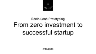 Berlin Lean Prototyping
From zero investment to
successful startup
8/17/2016
 