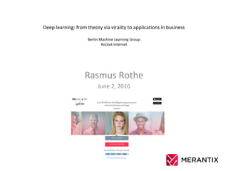 Deep learning: from theory via virality to applications in business
Berlin Machine Learning Group
Rocket Internet
Rasmus Rothe
June 2, 2016
 