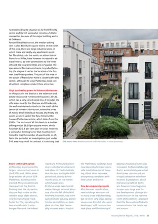 Housing Market Report | 2016 | Berlin 33
is restrained by its situation so far from the city
centre and its still somewhat circuitous S-Bahn
connection because of the major building works
at Ostkreuz.
Around Siegfriedstrasse, the median asking
rent is also €8.40 per square metre. In the north
of the area, there are large industrial sites, in
which there are hardly any apartments on of-
fer. The districts in the south, on either side of
Frankfurter Allee, have however increased in at-
tractiveness, as their connections to the inner
city and the local amenities are very good. The
area around Normannenstrasse is gradually los-
ing the stigma it had as the location of the for-
mer Stasi headquarters. The part of the area to
the south of Frankfurter Allee is closer to the city
centre, although its large Plattenbau (slab con-
struction) complexes make it less attractive.
High purchasing power in Hohenschönhausen
In fifth place in the district is the extensive and
estate-structured Hohenschönhausen (13053),
which has a very varied social mix. It includes the
villa areas near to the Obersee and Orankesee,
the well-maintained suburbs to the north of the
centre of Hohenschönhausen, extensive areas
of mainly small individual houses and finally the
south-western part of the Neu-Hohenschön-
hausen Plattenbau estate, which dates from the
1980s. The mixture of all this leads to a median
asking rent of €8.18 per square metre, which
has risen by 1.8 per cent year-on-year. However,
a somewhat limiting factor that must be men-
tioned is that the number of apartments on of-
fer in the period of an investigation, just under
140, was very small. In contrast, it is striking that
Boom in the GDR period
Lichtenberg experienced its
largest construction boom in
the 1970s and 1980s, when
large estates of typical GDR
Plattenbau buildings were
erected. They now dominate
many parts of the district.
Coming from the city centre,
they are first visible on the
western edge of the district,
near Fennpfuhl and Frank-
furter Tor. They run along the
two arterial roads: Lands-
berger Allee and the federal
road B1/5. Particularly exten-
sive residential development
took place in Friedrichsfelde,
near the zoo, during the GDR
period and, shortly before
reunification, in the Hohen-
schönhausen area.
All these areas experienced
major changes in social struc-
ture after the fall of the Wall.
Nowhere, however, was there
such dramatic vacancy and ex-
tensive demolitions as took
place in other, less favour-
ably situated areas. Most of
the Plattenbau buildings have
now been refurbished, to pro-
vide mostly low-priced hous-
ing, albeit often in severe,
anonymous complexes with
little urban ambience.
New development projects
After German reunification,
new buildings were erected
in many areas of Lichtenberg,
but rarely in very large, contig-
uous areas. Derelict sites were
developed, infill construction
took place and the density of
spacious housing estates was
increased. On Rummelsburger
Bucht, a completely new urban
district was constructed, on
a highly attractive waterfront
location. Expectations about
the future growth of Berlin
are, however, fostering plans
to open up a large area for
the development of single de-
tached houses in the extreme
north of the district – provided
that this does not conflict with
conservation of the landscape
and nature.
Old meets new: Modernisations and new builds in close proximity
 