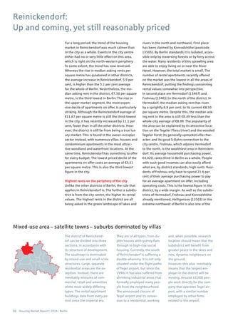 52 Housing Market Report | 2016 | Berlin
For a long period, the trend of the housing
market in Reinickendorf was much calmer than
in the city as a whole. Events in the city centre
either had no or very little effect on this area,
which is right on the north-western periphery.
To some extent, the trend has now reversed.
Whereas the rise in median asking rents per
square metre has quietened in other districts,
the average increase in Reinickendorf, 5.9 per
cent, is higher than the 5.1 per cent average
for the whole of Berlin. Nevertheless, the me-
dian asking rent in the district, €7.50 per square
metre, is the third lowest in Berlin. The rise in
the upper market segment, the most expen-
sive decile of apartments on offer, is particularly
striking. Although the Reinickendorf average of
€11.67 per square metre is still the third-lowest
in the city, it has recently increased by 11.1 per
cent, faster than in all the other districts. How-
ever, the district is still far from being a true lux-
ury market. This is found in the owner-occupier
sector instead, with numerous villas, houses and
condominium apartments in the most attrac-
tive woodland and waterfront locations. At the
same time, Reinickendorf has something to offer
for every budget. The lowest priced decile of the
apartments on offer costs an average of €5.51
per square metre. This is also the third lowest
figure in the city.
Highest rents on the periphery of the city
Unlike the other districts of Berlin, the rule that
applies in Reinickendorf is: The further a subdis-
trict is from the city centre, the higher its rental
values. The highest rents in the district are all
being asked in the green landscape of lakes and
rivers in the north and northwest. First place
has been claimed by Konradshöhe (postcode
13505). By Berlin standards it is isolated, acces-
sible only by traversing forests or by ferry across
the water. Many residents of this sprawling area
are able to enjoy living on or near the River
Havel. However, the total market is small. The
number of rental apartments recently offered
on the market was the lowest in all the areas of
Reinickendorf, putting the findings concerning
rental values somewhat into perspective.
In second place are Hermsdorf (13467) and
Frohnau (13465) in the north of the district. In
Hermsdorf, the median asking rent has risen
by a sprightly 6.9 per cent, to its current €8.50
per square metre. Despite this, the median ask-
ing rent in the area is still €0.49 less than the
whole-city average of €8.99. The popularity of
the area can be explained by its attractive loca-
tion on the Tegeler Fliess (river) and the wooded
Tegeler Forst; its generally upmarket villa char-
acter; and its good S-Bahn connection to the
city centre. Frohnau, which adjoins Hermsdorf
to the north, is the wealthiest area in Reinicken-
dorf. Its average household purchasing power,
€4,420, ranks third in Berlin as a whole. People
with such good incomes can also easily afford
what are, by district standards, high rents. Resi-
dents of Frohnau only have to spend 21.6 per
cent of their average purchasing power to pay
for an average apartment on offer, including
operating costs. This is the lowest figure in the
district, by a wide margin. As well as the subdis-
tricts of Hermsdorf, Frohnau and Konradshöhe
already mentioned, Heiligensee (13503) in the
extreme northwest of Berlin is also one of the
Reinickendorf:
Up and coming, yet still reasonably priced
The district of Reinickend-
orf can be divided into three
sections, in accordance with
its structure of development.
The southeast is dominated
by mixed-use and small-scale
structures. Large, separate
residential areas are the ex-
ception. Instead, there are
inevitably mixtures of com-
mercial, retail and amenities
of the most widely differing
types. The rental apartment
buildings date from every pe-
riod since the Imperial era.
They are of all types, from du-
plex houses with granny flats
through to high-rise social
housing. Currently, the south
of Reinickendorf is suffering a
double whammy. It is not only
situated under the flight paths
of Tegel airport, but since the
1990s it has also suffered from
shrinking industrial areas that
formally employed many peo-
ple from the neighbourhood.
The announced closure of
Tegel airport and its conver-
sion to a residential, working
and, when possible, research
location should mean that the
subdistrict will benefit from
greater peace in the skies and
new, dynamic neighbours on
the ground.
However, this also inevitably
means that the largest em-
ployer in the district will be
moving. Around 10,000 peo-
ple work directly for the com-
pany that operates Tegel air-
port, with a similar number
employed by other firms
related to the airport.
Mixed-use area – satellite towns – suburbs dominated by villas
 