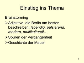 2
Einstieg ins Thema
Brainstorming
Adjektive, die Berlin am besten
beschreiben: lebendig, pulsierend,
modern, multikulturell…
Spuren der Vergangenheit
Geschichte der Mauer
 