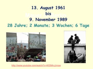 Mauer in Berlin
13. August 1961
bis
9. November 1989
28 Jahre; 2 Monate; 3 Wochen; 6 Tage
http://www.youtube.com/watch?v=KG9tA-jJmsw
 