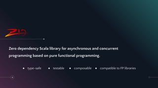 18
Zero dependency Scala library for asynchronous and concurrent
programming based on pure functional programming.
● type-safe ● testable ● composable ● compatible to FP libraries
 